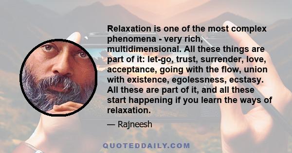 Relaxation is one of the most complex phenomena - very rich, multidimensional. All these things are part of it: let-go, trust, surrender, love, acceptance, going with the flow, union with existence, egolessness,