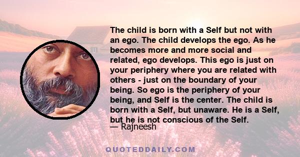 The child is born with a Self but not with an ego. The child develops the ego. As he becomes more and more social and related, ego develops. This ego is just on your periphery where you are related with others - just on