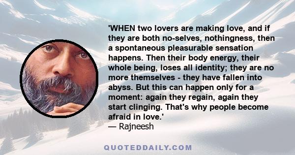 'WHEN two lovers are making love, and if they are both no-selves, nothingness, then a spontaneous pleasurable sensation happens. Then their body energy, their whole being, loses all identity; they are no more themselves