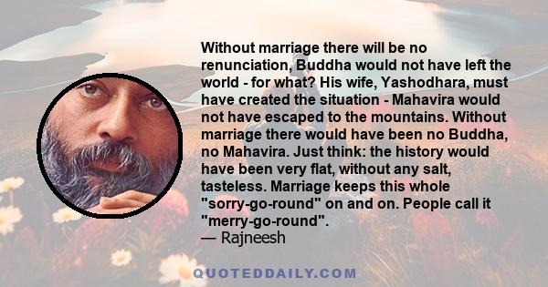 Without marriage there will be no renunciation, Buddha would not have left the world - for what? His wife, Yashodhara, must have created the situation - Mahavira would not have escaped to the mountains. Without marriage