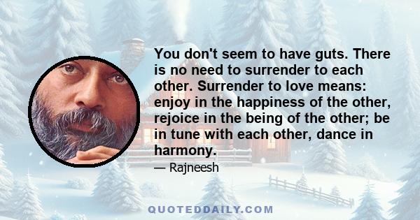 You don't seem to have guts. There is no need to surrender to each other. Surrender to love means: enjoy in the happiness of the other, rejoice in the being of the other; be in tune with each other, dance in harmony.
