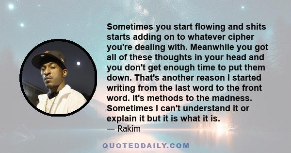 Sometimes you start flowing and shits starts adding on to whatever cipher you're dealing with. Meanwhile you got all of these thoughts in your head and you don't get enough time to put them down. That's another reason I