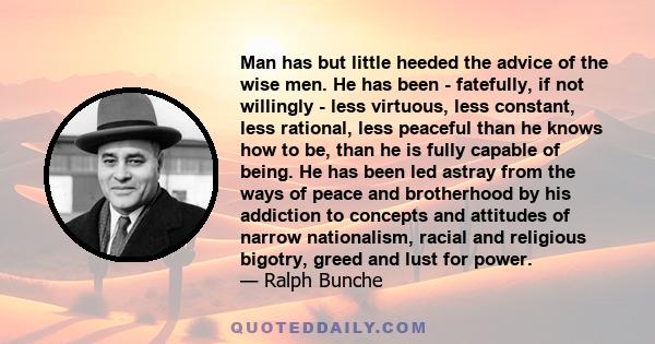 Man has but little heeded the advice of the wise men. He has been - fatefully, if not willingly - less virtuous, less constant, less rational, less peaceful than he knows how to be, than he is fully capable of being. He