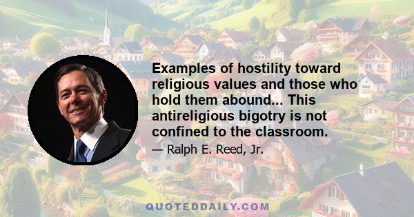 Examples of hostility toward religious values and those who hold them abound... This antireligious bigotry is not confined to the classroom.