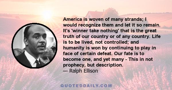 America is woven of many strands; I would recognize them and let it so remain. It's 'winner take nothing' that is the great truth of our country or of any country. Life is to be lived, not controlled; and humanity is