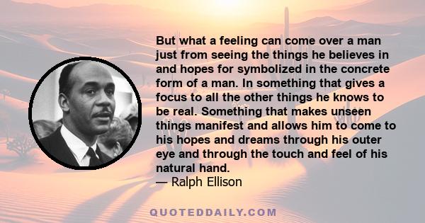 But what a feeling can come over a man just from seeing the things he believes in and hopes for symbolized in the concrete form of a man. In something that gives a focus to all the other things he knows to be real.