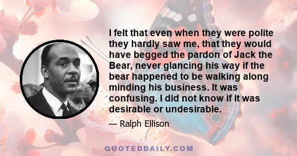 I felt that even when they were polite they hardly saw me, that they would have begged the pardon of Jack the Bear, never glancing his way if the bear happened to be walking along minding his business. It was confusing.