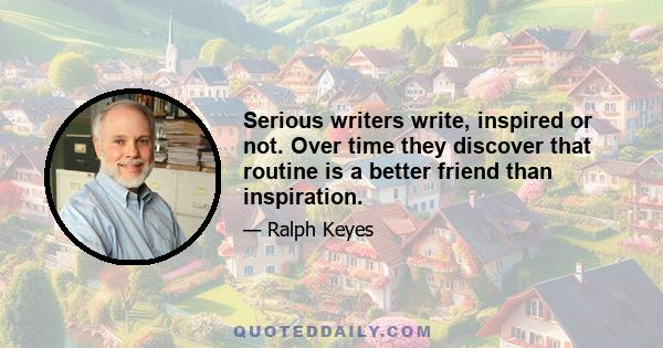 Serious writers write, inspired or not. Over time they discover that routine is a better friend than inspiration.