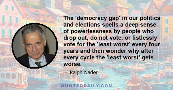 The 'democracy gap' in our politics and elections spells a deep sense of powerlessness by people who drop out, do not vote, or listlessly vote for the 'least worst' every four years and then wonder why after every cycle