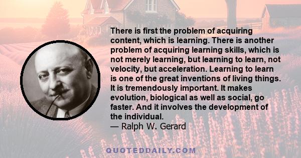 There is first the problem of acquiring content, which is learning. There is another problem of acquiring learning skills, which is not merely learning, but learning to learn, not velocity, but acceleration. Learning to