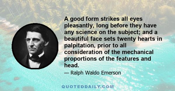 A good form strikes all eyes pleasantly, long before they have any science on the subject; and a beautiful face sets twenty hearts in palpitation, prior to all consideration of the mechanical proportions of the features
