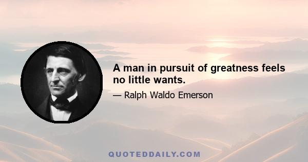 A man in pursuit of greatness feels no little wants.