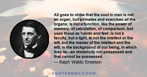 All goes to show that the soul in man is not an organ, but animates and exercises all the organs; is not a function, like the power of memory, of calculation, of comparison, but uses these as hands and feet; is not a