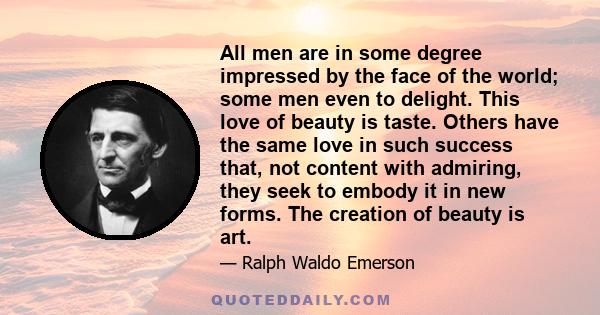 All men are in some degree impressed by the face of the world; some men even to delight. This love of beauty is taste. Others have the same love in such success that, not content with admiring, they seek to embody it in