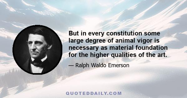 But in every constitution some large degree of animal vigor is necessary as material foundation for the higher qualities of the art.