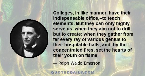 Colleges, in like manner, have their indispensable office,--to teach elements. But they can only highly serve us, when they aim not to drill, but to create; when they gather from far every ray of various genius to their