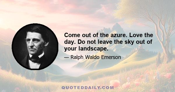 Come out of the azure. Love the day. Do not leave the sky out of your landscape.