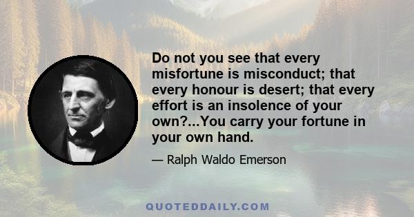 Do not you see that every misfortune is misconduct; that every honour is desert; that every effort is an insolence of your own?...You carry your fortune in your own hand.