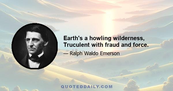 Earth's a howling wilderness, Truculent with fraud and force.