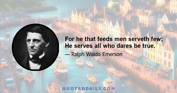 For he that feeds men serveth few; He serves all who dares be true.