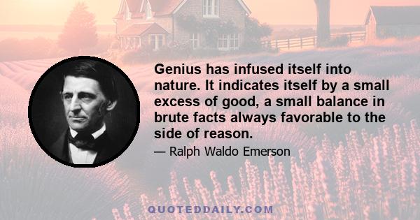 Genius has infused itself into nature. It indicates itself by a small excess of good, a small balance in brute facts always favorable to the side of reason.