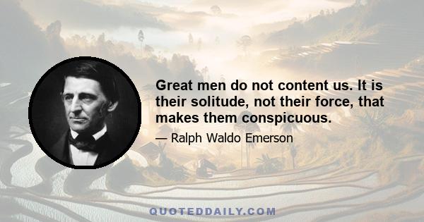 Great men do not content us. It is their solitude, not their force, that makes them conspicuous.