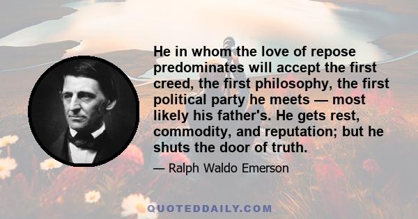He in whom the love of repose predominates will accept the first creed, the first philosophy, the first political party he meets — most likely his father's. He gets rest, commodity, and reputation; but he shuts the door