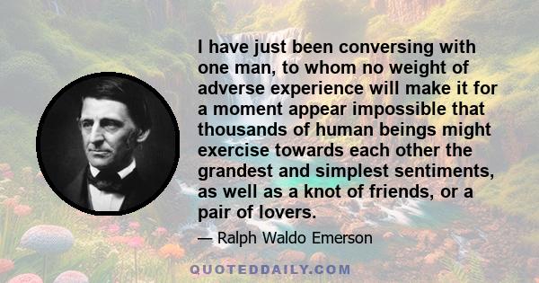 I have just been conversing with one man, to whom no weight of adverse experience will make it for a moment appear impossible that thousands of human beings might exercise towards each other the grandest and simplest