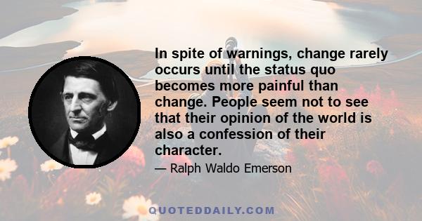 In spite of warnings, change rarely occurs until the status quo becomes more painful than change. People seem not to see that their opinion of the world is also a confession of their character.