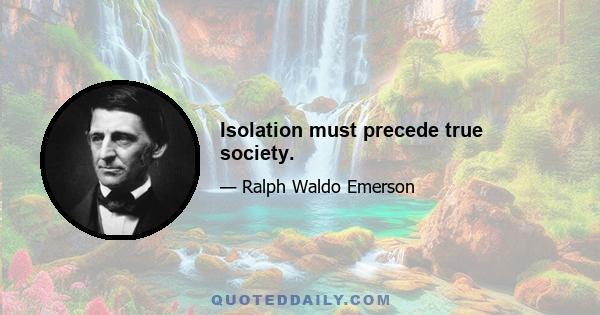 Isolation must precede true society.