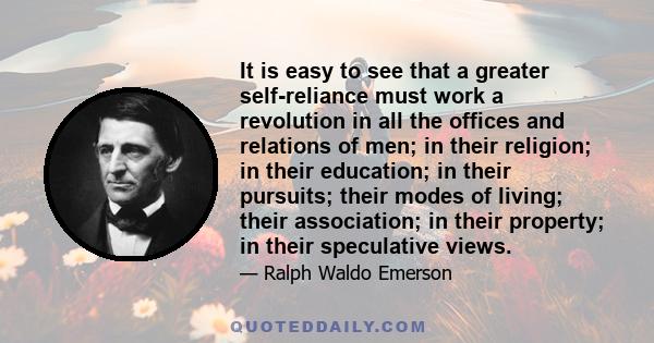 It is easy to see that a greater self-reliance must work a revolution in all the offices and relations of men; in their religion; in their education; in their pursuits; their modes of living; their association; in their