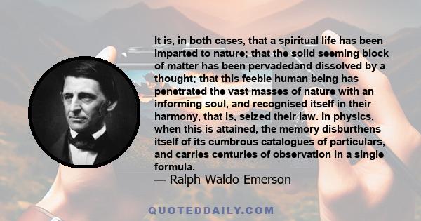 It is, in both cases, that a spiritual life has been imparted to nature; that the solid seeming block of matter has been pervadedand dissolved by a thought; that this feeble human being has penetrated the vast masses of
