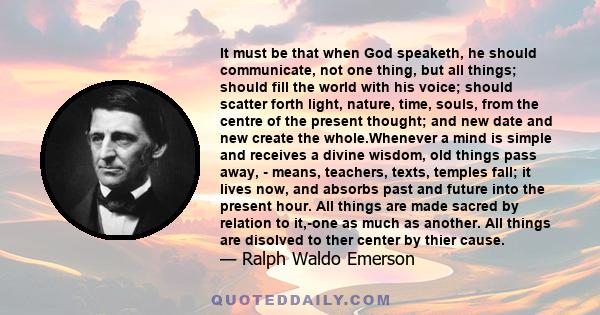 It must be that when God speaketh, he should communicate, not one thing, but all things; should fill the world with his voice; should scatter forth light, nature, time, souls, from the centre of the present thought; and