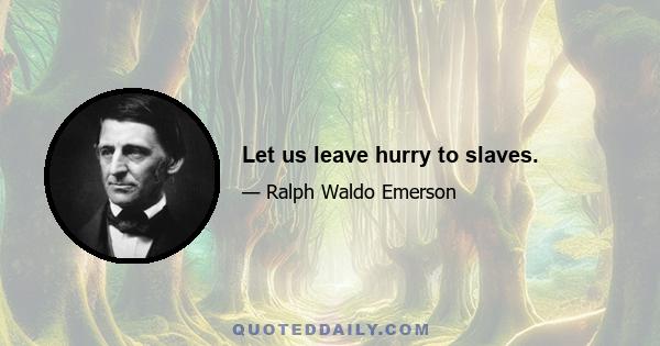 Let us leave hurry to slaves.