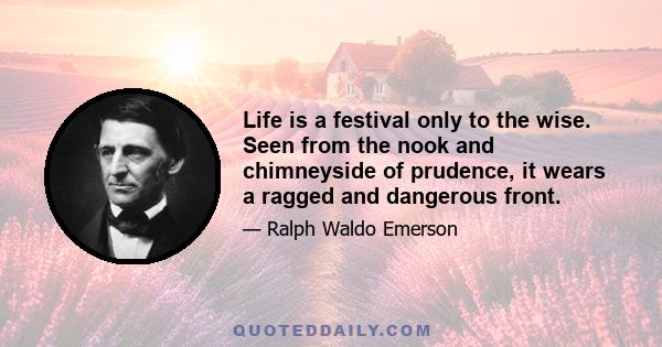 Life is a festival only to the wise. Seen from the nook and chimneyside of prudence, it wears a ragged and dangerous front.