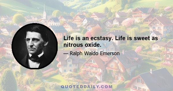 Life is an ecstasy. Life is sweet as nitrous oxide.