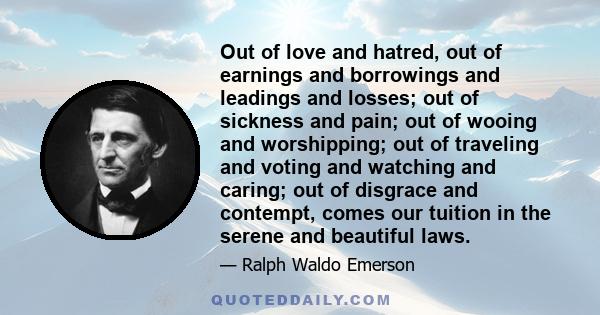 Out of love and hatred, out of earnings and borrowings and leadings and losses; out of sickness and pain; out of wooing and worshipping; out of traveling and voting and watching and caring; out of disgrace and contempt,