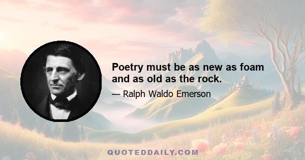 Poetry must be as new as foam and as old as the rock.