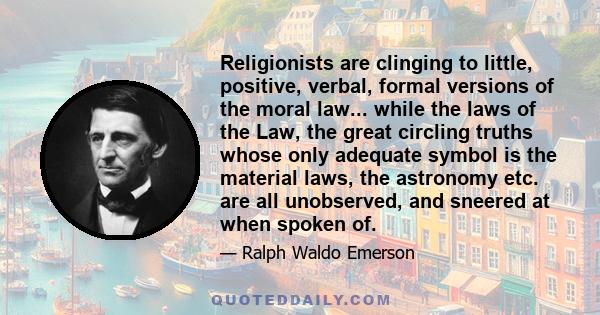 Religionists are clinging to little, positive, verbal, formal versions of the moral law... while the laws of the Law, the great circling truths whose only adequate symbol is the material laws, the astronomy etc. are all