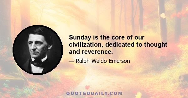 Sunday is the core of our civilization, dedicated to thought and reverence.
