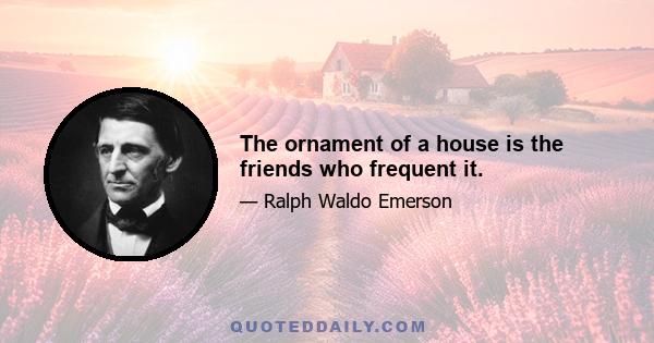 The ornament of a house is the friends who frequent it.