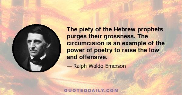 The piety of the Hebrew prophets purges their grossness. The circumcision is an example of the power of poetry to raise the low and offensive.
