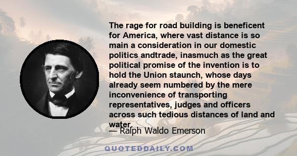 The rage for road building is beneficent for America, where vast distance is so main a consideration in our domestic politics andtrade, inasmuch as the great political promise of the invention is to hold the Union