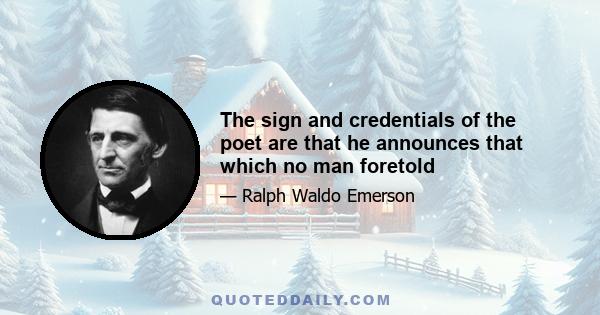 The sign and credentials of the poet are that he announces that which no man foretold