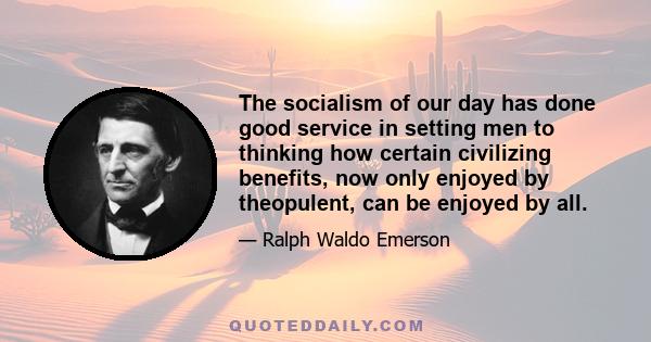 The socialism of our day has done good service in setting men to thinking how certain civilizing benefits, now only enjoyed by theopulent, can be enjoyed by all.