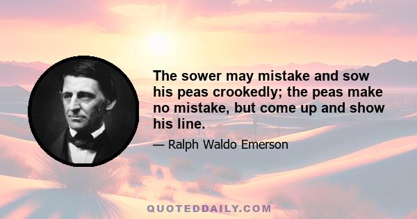 The sower may mistake and sow his peas crookedly; the peas make no mistake, but come up and show his line.