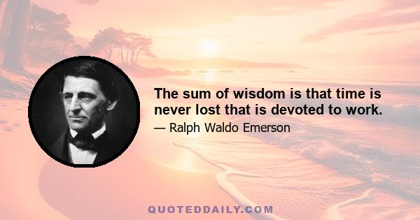 The sum of wisdom is that time is never lost that is devoted to work.