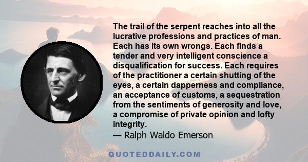 The trail of the serpent reaches into all the lucrative professions and practices of man. Each has its own wrongs. Each finds a tender and very intelligent conscience a disqualification for success. Each requires of the