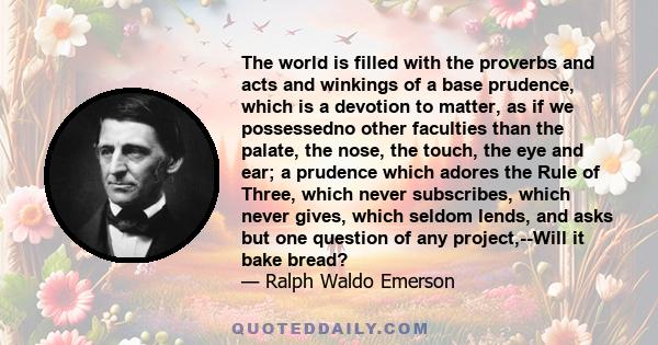 The world is filled with the proverbs and acts and winkings of a base prudence, which is a devotion to matter, as if we possessedno other faculties than the palate, the nose, the touch, the eye and ear; a prudence which