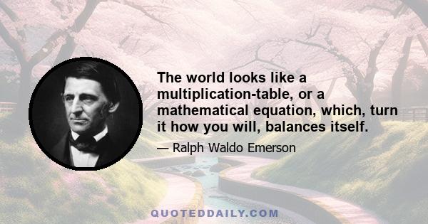 The world looks like a multiplication-table, or a mathematical equation, which, turn it how you will, balances itself.